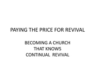 PAYING THE PRICE FOR REVIVAL

     BECOMING A CHURCH
        THAT KNOWS
     CONTINUAL REVIVAL
 
