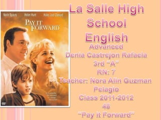 La SalleHighSchool English Advanced Denia Castrejon Rafaela 3rd “A” RN: 7 Teacher: Nora AlinGuzman Pelagio Class 2011-2012 48 “Payit Forward” 