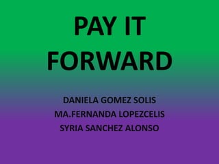 PAY IT FORWARD DANIELA GOMEZ SOLIS MA.FERNANDA LOPEZCELIS SYRIA SANCHEZ ALONSO 