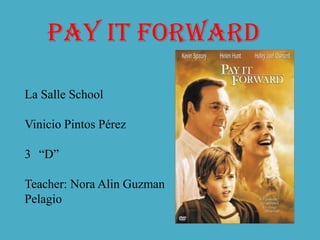 Pay it forward La Salle School Vinicio Pintos Pérez 3° “D” Teacher: Nora Alin Guzman Pelagio  