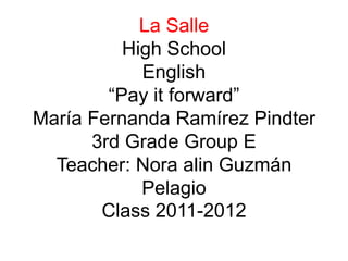 La Salle High SchoolEnglish“Payit forward”María Fernanda Ramírez Pindter3rd Grade Group ETeacher: Nora alin Guzmán PelagioClass 2011-2012 