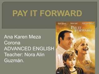 PAY IT FORWARD Ana Karen Meza Corona ADVANCED ENGLISH Teacher: Nora Alin Guzmán. 