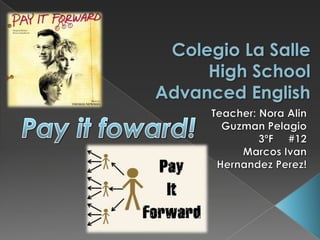 Colegio La SalleHigh SchoolAdvanced English Teacher: Nora Alin  Guzman Pelagio 3ºF     #12 Marcos Ivan  Hernandez Perez!   Pay it foward! 