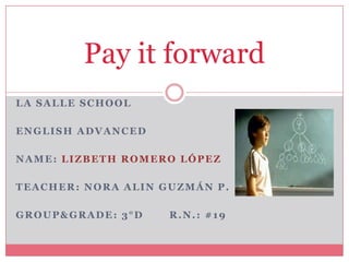Payit forward La Salle School EnglishAdvanced Name: Lizbeth Romero López Teacher: Nora Alin Guzmán P. Group&grade: 3°D       R.N.: #19 