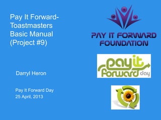 Pay It Forward-
Toastmasters
Basic Manual
(Project #9)



 Darryl Heron


 Pay It Forward Day
 25 April, 2013
 