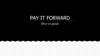 PAY IT FORWARD
How to guide

 