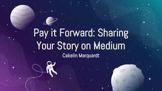 Pay it Forward: Sharing
Your Story on Medium
Cakelin Marquardt
 