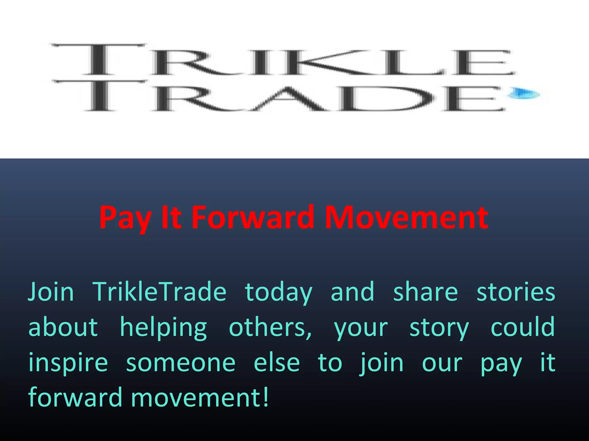 Pay It Forward Movement
Join TrikleTrade today and share stories
about helping others, your story could
inspire someone else to join our pay it
forward movement!
