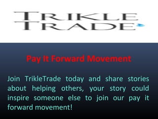 Pay It Forward Movement
Join TrikleTrade today and share stories
about helping others, your story could
inspire someone else to join our pay it
forward movement!
 