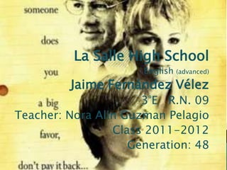 La Salle High School
                      English   (advanced)

         Jaime Fernández Vélez
                      3°E R.N. 09
Teacher: Nora Alin Guzman Pelagio
                 Class 2011-2012
                    Generation: 48
 