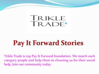 Trikle Trade is top Pay It Forward foundation. We match each
category people and help them in choosing us for their social
help. Join our community today.
 