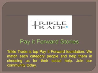Trikle Trade is top Pay It Forward foundation. We
match each category people and help them in
choosing us for their social help. Join our
community today.
 