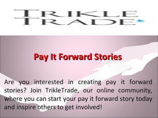 Pay It Forward StoriesPay It Forward Stories
Are you interested in creating pay it forward
stories? Join TrikleTrade, our online community,
where you can start your pay it forward story today
and inspire others to get involved!
 