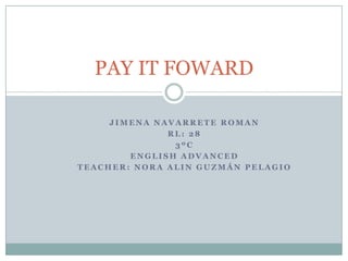 Jimena Navarrete Roman Rl: 28 3ºC  EnglishAdvanced Teacher: Nora Alin Guzmán Pelagio PAY IT FOWARD 