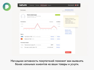 Наглядная активность покупателей поможет вам выявлять 
более лояльных клиентов на ваши товары и услуги. 
 