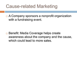 Cause-related MarketingA Company sponsors a nonprofit organization with a fundraising event. Benefit: Media Coverage helps create awareness about the company and the cause,  which could lead to more sales.  