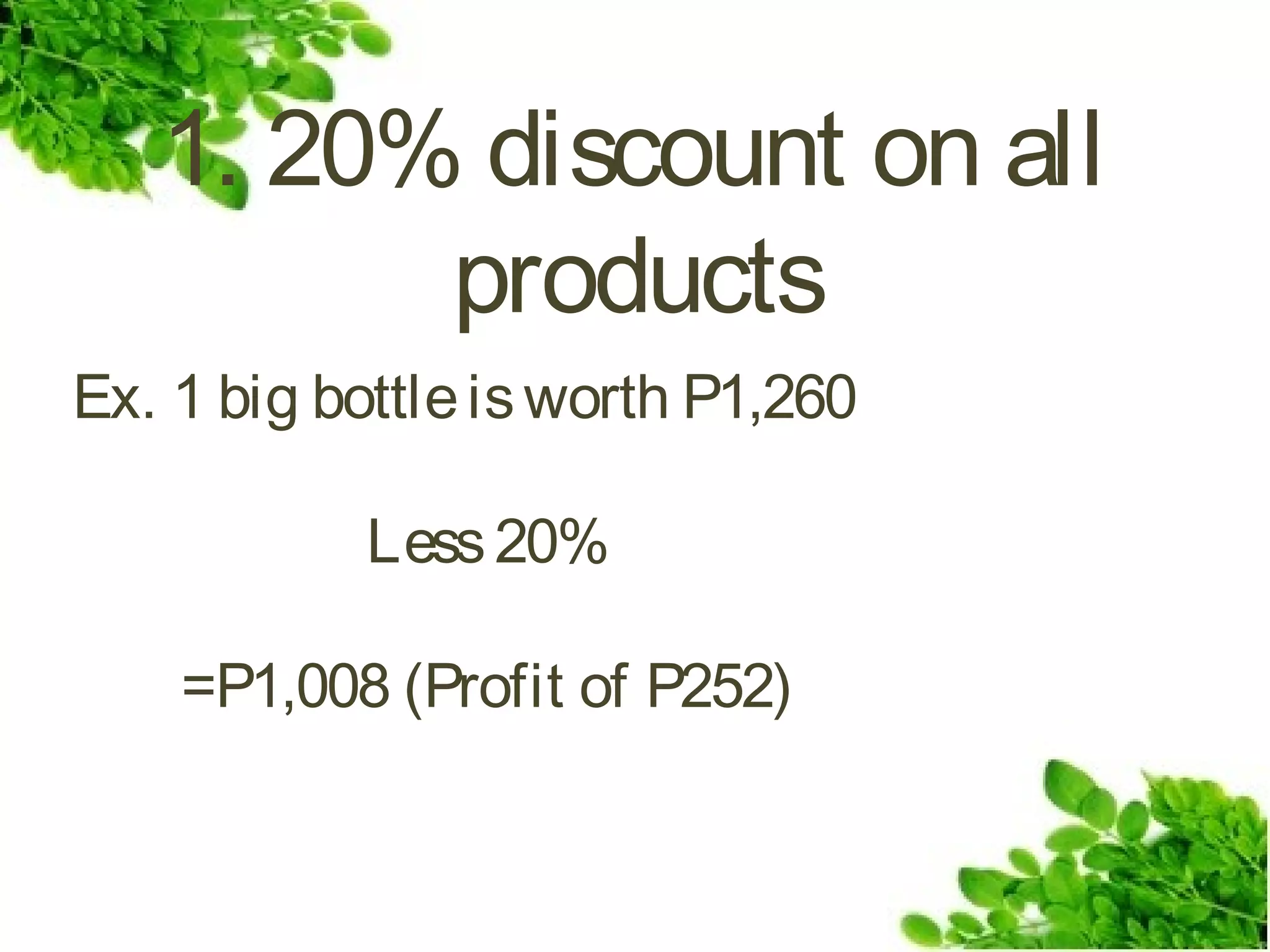 1. 20% discount on all
products
Ex. 1 big bottle is worth P1,260
Less 20%
=P1,008 (Profit of P252)

 