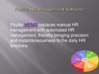 Paylite HRMS replaces manual HR
management with automated HR
management, thereby bringing precision
and instantaneousness to the daily HR
functions.
 