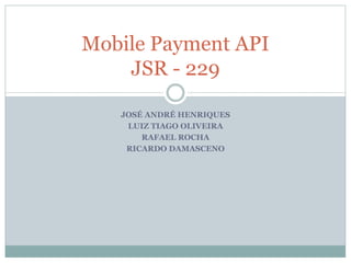 Mobile Payment API
    JSR - 229

   JOSÉ ANDRÉ HENRIQUES
    LUIZ TIAGO OLIVEIRA
       RAFAEL ROCHA
    RICARDO DAMASCENO
 