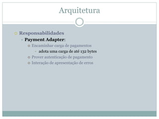 Arquitetura

Responsabilidades
  Payment Adapter:
    Encaminhar carga de pagamentos
      • adota uma carga de até 132 bytes
    Prover autenticação de pagamento
    Interação de apresentação de erros
 