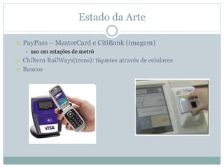 Estado da Arte

PayPass – MasterCard e CitiBank (imagem)
  uso em estações de metrô
Chiltern RailWays(trens): tíquetes através de celulares
Bancos
 