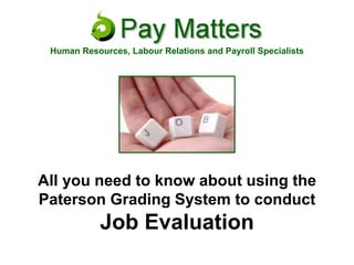 All you need to know about using the
Paterson Grading System to conduct
Job Evaluation
Human Resources, Labour Relations and Payroll Specialists
 