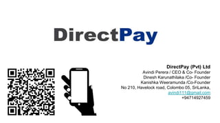 DirectPay (Pvt) Ltd
Avindi Perera / CEO & Co- Founder
Dinesh Karunathilaka /Co- Founder
Kanishka Weeramunda /Co-Founder
No 210, Havelock road, Colombo 05, SriLanka,
avindi111@gmail.com
+94714927459
 