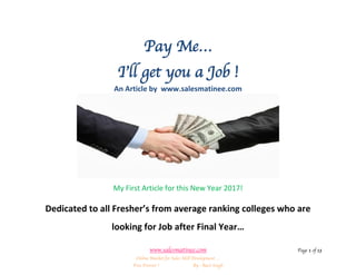 www.salesmatinee.com Page 1 of 13
Online Market for Sales Skill Development …
Free Forever ! By : Ravi Singh
Pay Me…
I’ll get you a Job !
An Article by www.salesmatinee.com
My First Article for this New Year 2017!
Dedicated to all Fresher’s from average ranking colleges who are
looking for Job after Final Year…
 