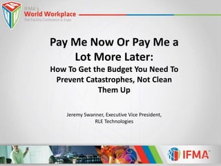 Pay Me Now Or Pay Me a 
Lot More Later: 
How To Get the Budget You Need To 
Prevent Catastrophes, Not Clean 
Them Up 
Jeremy Swanner, Executive Vice President, 
RLE Technologies 
 