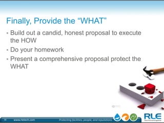 Finally, Provide the “WHAT” 
 Build out a candid, honest proposal to execute 
the HOW 
 Do your homework 
 Present a co...