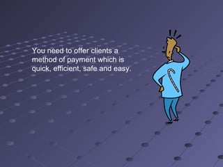 You need to offer clients a
method of payment which is
quick, efficient, safe and easy.
 