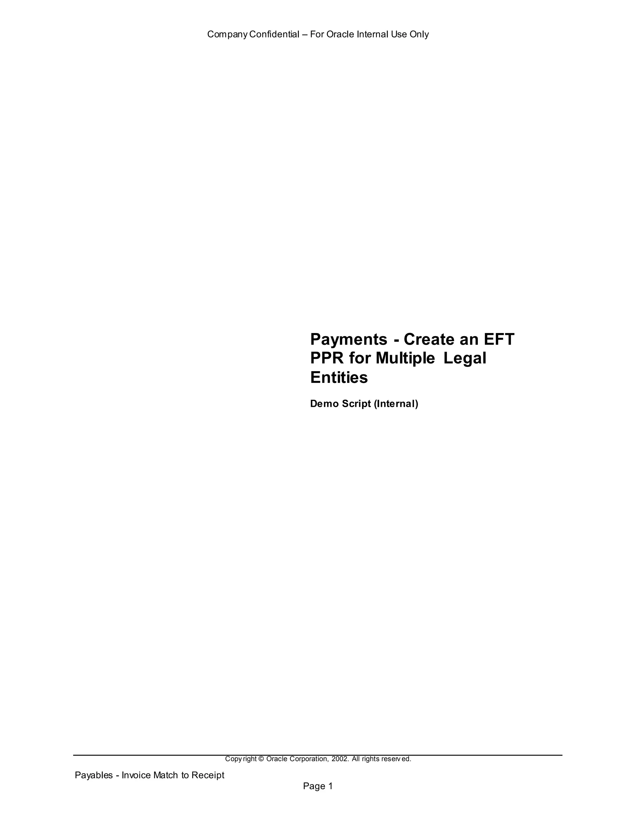 Company Confidential – For Oracle Internal Use Only
Copy right © Oracle Corporation, 2002. All rights reserv ed.
Payables - Invoice Match to Receipt
Page 1
Payments - Create an EFT
PPR for Multiple Legal
Entities
Demo Script (Internal)
 