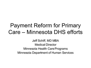 Payment Reform for Primary Care – Minnesota DHS efforts Jeff Schiff, MD MBA Medical Director Minnesota Health Care Programs Minnesota Department of Human Services 