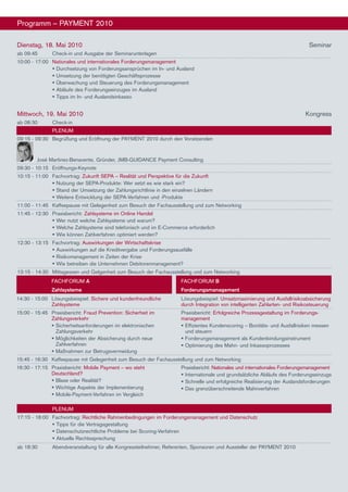 Programm – PAymenT 2010

Dienstag, 18. mai 2010                                                                                                       Seminar
ab 09:45       Check-in und Ausgabe der Seminarunterlagen
10:00 - 17:00 nationales und internationales Forderungsmanagement
	              Durchsetzung von Forderungsansprüchen im In- und Ausland
	              Umsetzung der benötigten Geschäftsprozesse
	              überwachung und Steuerung des Forderungsmanagement
	              Abläufe des Forderungseinzuges im Ausland
	              Tipps im In- und Auslandsinkasso


mittwoch, 19. mai 2010                                                                                                     Kongress
ab 08:30       Check-in
               PlenUm
09:15 - 09:30 Begrüßung und eröffnung der PAymenT 2010 durch den Vorsitzenden



        José martinez-Benavente, Gründer, JmB-GUIDAnCe Payment Consulting
09:30 - 10:15 eröffnungs-Keynote
10:15 - 11:00 Fachvortrag: Zukunft SePA – Realität und Perspektive für die Zukunft
	              nutzung der SePA-Produkte: Wer setzt es wie stark ein?
	              Stand der Umsetzung der Zahlungsrichtlinie in den einzelnen ländern
	              Weitere entwicklung der SePA-Verfahren und -Produkte
11:00 - 11:45 Kaffeepause mit Gelegenheit zum Besuch der Fachausstellung und zum networking
11:45 - 12:30 Praxisbericht: Zahlsysteme im Online handel
	              Wer nutzt welche Zahlsysteme und warum?
	              Welche Zahlsysteme sind telefonisch und im e-Commerce erforderlich
	              Wie können Zahlverfahren optimiert werden?
12:30 - 13:15 Fachvortrag: Auswirkungen der Wirtschaftskrise
	              Auswirkungen auf die Kreditvergabe und Forderungsausfälle
	              Risikomanagement in Zeiten der Krise
	              Wie betreiben die Unternehmen Debitorenmanagement?
13:15 - 14:30 mittagessen und Gelgenheit zum Besuch der Fachausstellung und zum networking
               FAChFORUm A                                           FAChFORUm B
               Zahlsysteme                                           Forderungsmanagement
14:30 - 15:00 lösungsbeispiel: Sichere und kundenfreundliche         lösungsbeispiel: Umsatzmaximierung und Ausfallrisikoabsicherung
              Zahlsysteme                                            durch Integration von intelligenten Zahlarten- und Risikosteuerung
15:00 - 15:45 Praxisbericht: Fraud Prevention: Sicherheit im         Praxisbericht: erfolgreiche Prozessgestaltung im Forderungs-
              Zahlungsverkehr                                        management
	              Sicherheitsanforderungen im elektronischen            effizientes Kundenscoring – Bonitäts- und Ausfallrisiken messen
                Zahlungsverkehr                                        und steuern
	              möglichkeiten der Absicherung durch neue              Forderungsmanagement als Kundenbindungsinstrument
                Zahlverfahren                                         Optimierung des mahn- und Inkassoprozesses
	              maßnahmen zur Betrugsvermeidung
15:45 - 16:30 Kaffeepause mit Gelegenheit zum Besuch der Fachausstellung und zum networking
16:30 - 17:15 Praxisbericht: mobile Payment – wo steht               Praxisbericht: nationales und internationales Forderungsmanagement
              Deutschland?                                            Internationale und grundsätzliche Abläufe des Forderungseinzugs
	              Blase oder Realität?                                  Schnelle und erfolgreiche Realisierung der Auslandsforderungen
	              Wichtige Aspekte der Implementierung                  Das grenzüberschreitende mahnverfahren
	              mobile-Payment-Verfahren im Vergleich

               PlenUm
17:15 - 18:00 Fachvortrag: Rechtliche Rahmenbedingungen im Forderungsmanagement und Datenschutz
	              Tipps für die Vertragsgestaltung
	              Datenschutzrechtliche Probleme bei Scoring-Verfahren
	              Aktuelle Rechtssprechung
ab 18:30       Abendveranstaltung für alle Kongressteilnehmer, Referenten, Sponsoren und Aussteller der PAymenT 2010
 