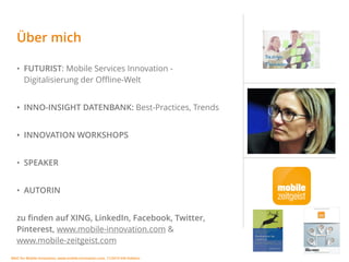 MSIC for Mobile Innovation, www.mobile-innovation.com, 11/2015 IHK Koblenz
• FUTURIST: Mobile Services Innovation -
Digitalisierung der Oﬄine-Welt
• INNO-INSIGHT DATENBANK: Best-Practices, Trends
• INNOVATION WORKSHOPS
• SPEAKER
• AUTORIN
zu ﬁnden auf XING, LinkedIn, Facebook, Twitter,
Pinterest, www.mobile-innovation.com &  
www.mobile-zeitgeist.com
Über mich
Design  
Thinking
 