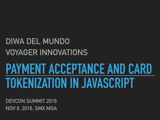 PAYMENT ACCEPTANCE AND CARD
TOKENIZATION IN JAVASCRIPT
DIWA DEL MUNDO
VOYAGER INNOVATIONS
DEVCON SUMMIT 2016
NOV 6, 2016, SMX MOA
 