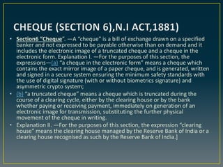 • Section6 “Cheque”. —A “cheque” is a bill of exchange drawn on a specified
banker and not expressed to be payable otherwi...