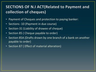 • Payment of Cheques and protection to paying banker:
• Sections -10 (Payment in due course)
• Section-31 (Liability of dr...