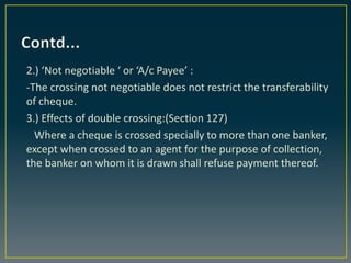 2.) ‘Not negotiable ‘ or ‘A/c Payee’ :
-The crossing not negotiable does not restrict the transferability
of cheque.
3.) E...