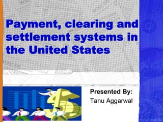 Payment, clearing and
settlement systems in
the United States
Presented By:
Tanu Aggarwal
 