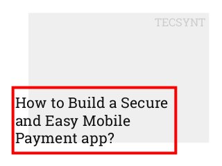 How to Build a Secure
and Easy Mobile
Payment app?
TECSYNT
 