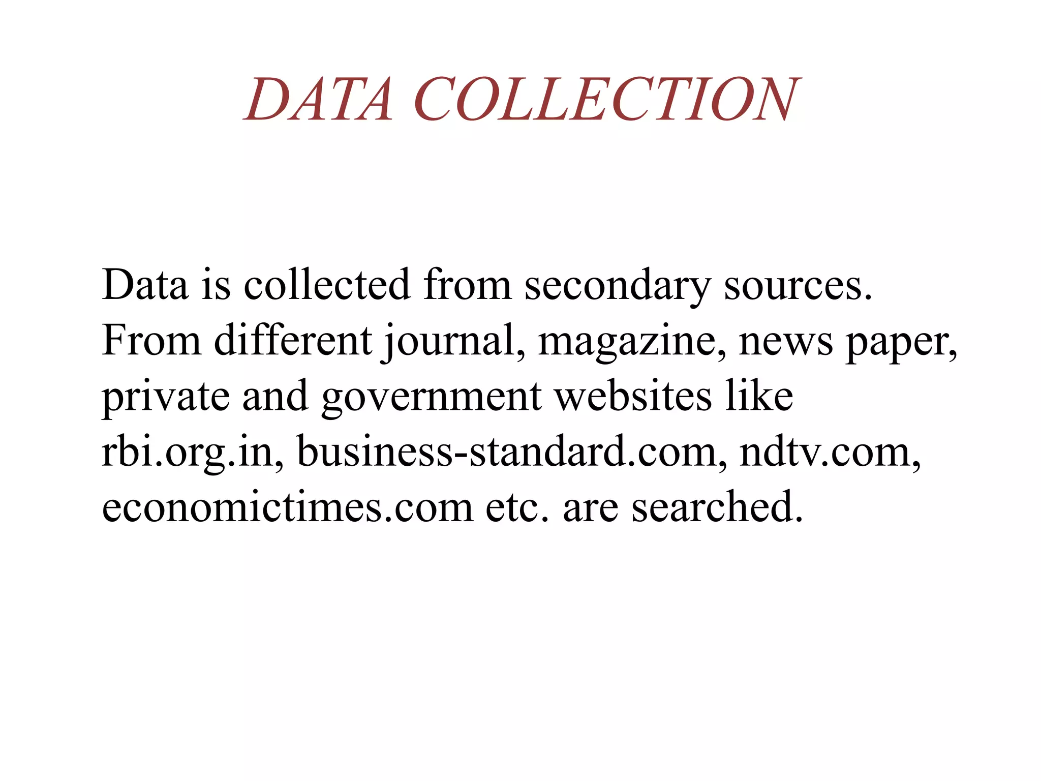DATA COLLECTION
Data is collected from secondary sources.
From different journal, magazine, news paper,
private and government websites like
rbi.org.in, business-standard.com, ndtv.com,
economictimes.com etc. are searched.
 