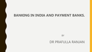 BANKING IN INDIA AND PAYMENT BANKS.
BY
DR PRAFULLA RANJAN
 