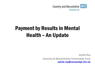 Payment by Results in Mental
Health – An Update
Ashok Roy
Coventry & Warwickshire Partnership Trust
ashok.roy@covwarkpt.nhs.uk
 