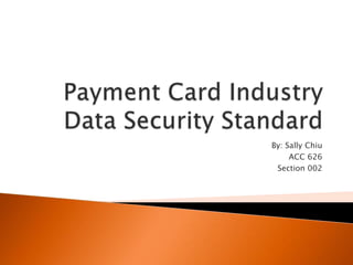 Payment Card Industry Data Security Standard By: Sally Chiu ACC 626  Section 002 