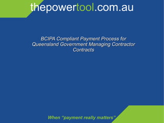 thepower tool .com.au When “payment really matters” BCIPA Compliant Payment Process for Queensland Government Managing Contractor Contracts 