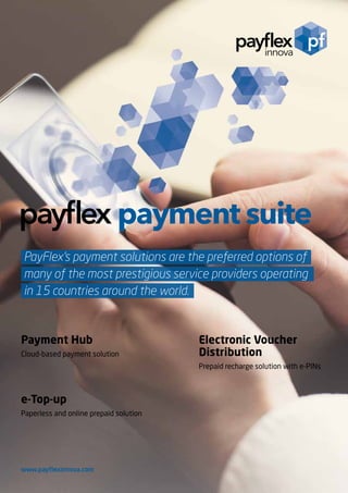 www.payflexinnova.com
Electronic Voucher
Distribution
Prepaid recharge solution with e-PINs
e-Top-up
Paperless and online prepaid solution
PayFlex’s payment solutions are the preferred options of
many of the most prestigious service providers operating
in 15 countries around the world.
Payment Hub
Cloud-based payment solution
 