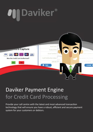 Daviker Payment Engine
for Credit Card Processing
Provide your call centre with the latest and most advanced transac on
technology that will ensure you have a robust, eﬃcient and secure payment
system for your customers or debtors.
 