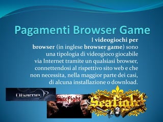 I videogiochi per
 browser (in inglese browser game) sono
       una tipologia di videogioco giocabile
  via Internet tramite un qualsiasi browser,
  connettendosi al rispettivo sito web e che
non necessita, nella maggior parte dei casi,
        di alcuna installazione o download.
 