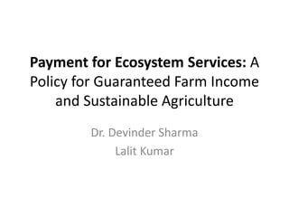 Payment for Ecosystem Services: A
Policy for Guaranteed Farm Income
and Sustainable Agriculture
Dr. Devinder Sharma
Lalit Kumar
 